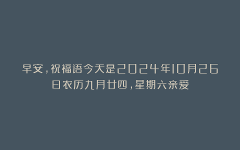 早安，祝福语今天是2024年10月26日农历九月廿四，星期六亲爱