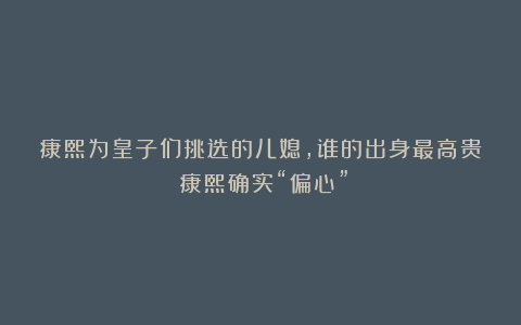 康熙为皇子们挑选的儿媳，谁的出身最高贵？康熙确实“偏心”