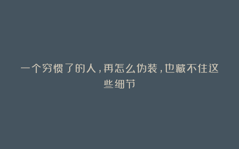 一个穷惯了的人，再怎么伪装，也藏不住这些细节