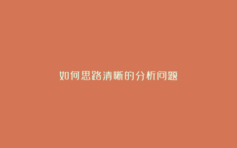 如何思路清晰的分析问题？