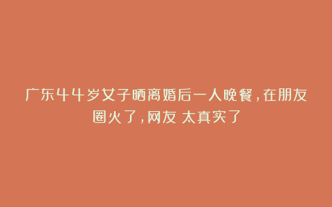 广东44岁女子晒离婚后一人晚餐，在朋友圈火了，网友：太真实了