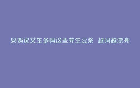 妈妈说女生多喝这些养生豆浆 越喝越漂亮💃