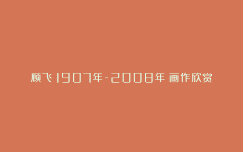 顾飞（1907年-2008年）画作欣赏