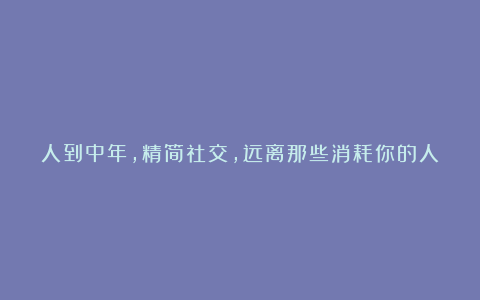 人到中年，精简社交，远离那些消耗你的人