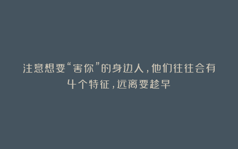 注意想要“害你”的身边人，他们往往会有4个特征，远离要趁早！