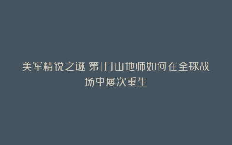 美军精锐之谜：第10山地师如何在全球战场中屡次重生？