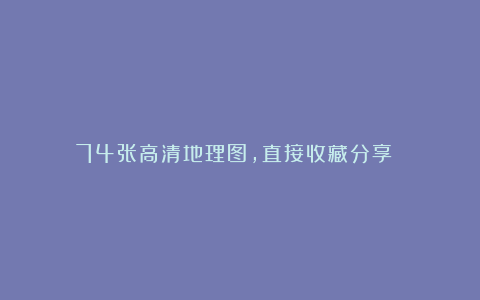 74张高清地理图，直接收藏分享！！！