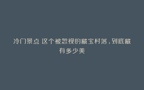 冷门景点：这个被忽视的藏宝村落，到底藏有多少美？