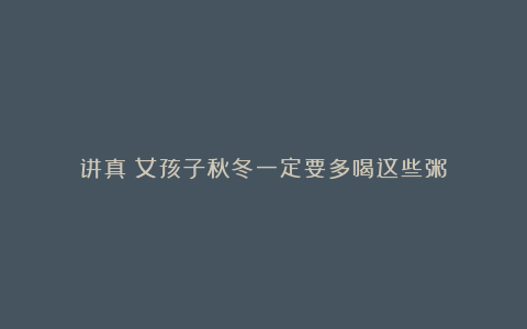 讲真❗女孩子秋冬一定要多喝这些粥❗