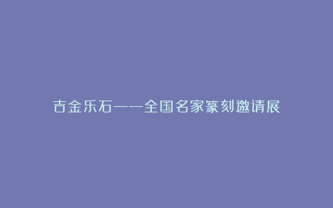 吉金乐石——全国名家篆刻邀请展