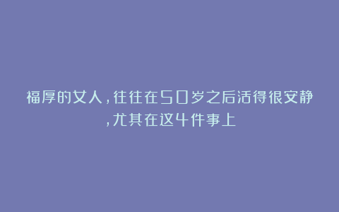 福厚的女人，往往在50岁之后活得很安静，尤其在这4件事上