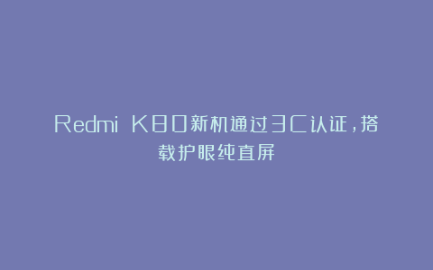 Redmi K80新机通过3C认证，搭载护眼纯直屏