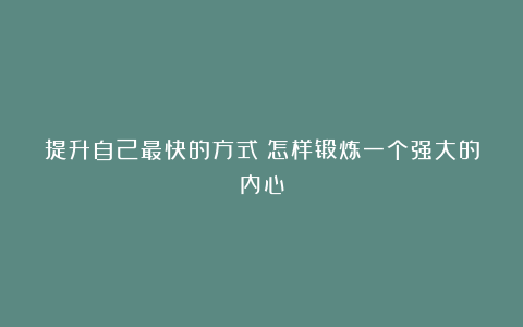 提升自己最快的方式！怎样锻炼一个强大的内心