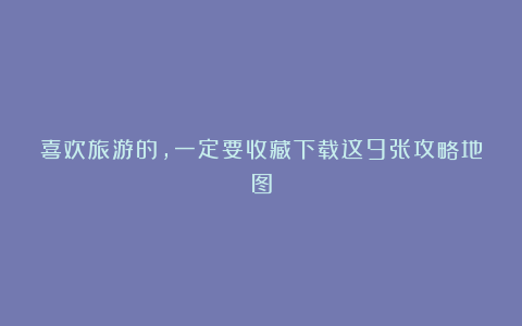 喜欢旅游的，一定要收藏下载这9张攻略地图