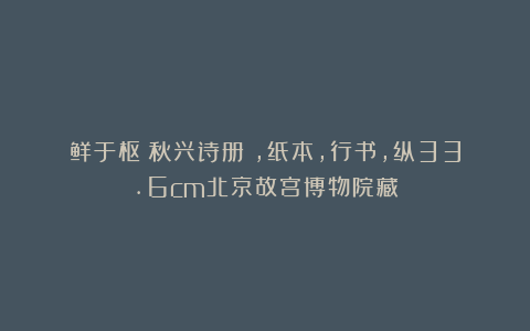 鲜于枢《秋兴诗册》，纸本，行书，纵33.6cm北京故宫博物院藏