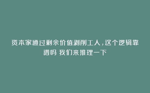 资本家通过剩余价值剥削工人，这个逻辑靠谱吗？我们来推理一下！