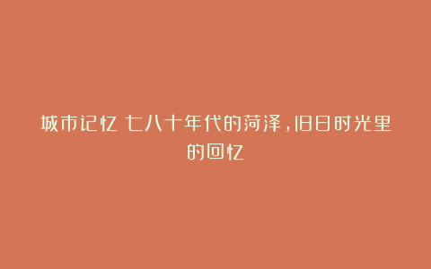 城市记忆：七八十年代的菏泽，旧日时光里的回忆