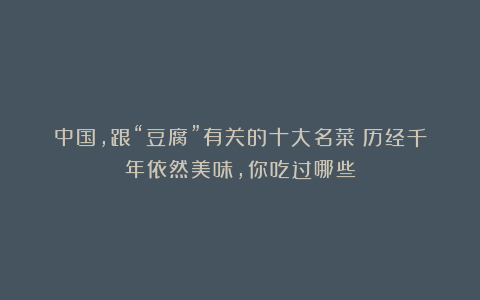 中国，跟“豆腐”有关的十大名菜！历经千年依然美味，你吃过哪些