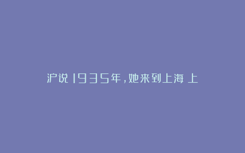 沪说|1935年，她来到上海（上）