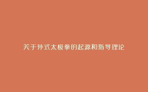 关于孙式太极拳的起源和指导理论