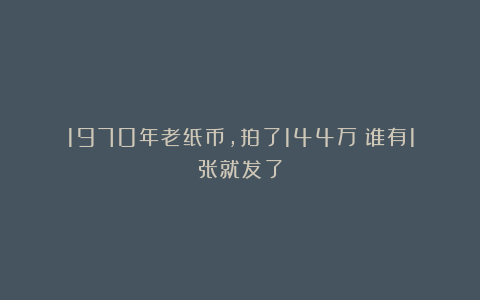 1970年老纸币，拍了144万！谁有1张就发了