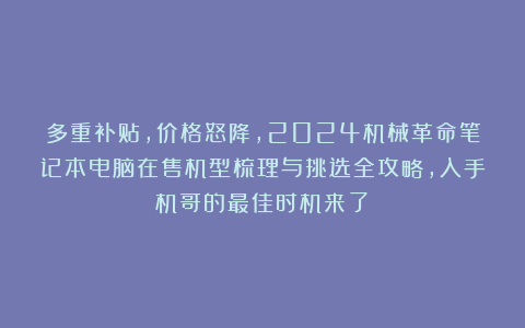 多重补贴，价格怒降，2024机械革命笔记本电脑在售机型梳理与挑选全攻略，入手机哥的最佳时机来了！