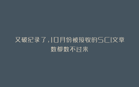 又破纪录了，10月份被接收的SCI文章数都数不过来！