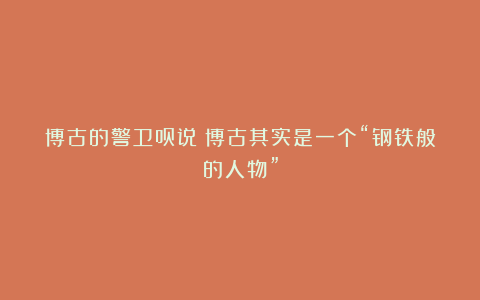 博古的警卫员说：博古其实是一个“钢铁般的人物”