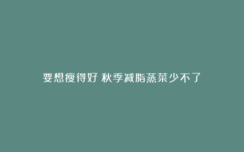 要想瘦得好！秋季减脂蒸菜少不了！