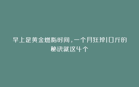 早上是黄金燃脂时间，一个月狂掉10斤的秘诀就这4个