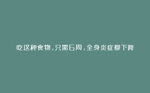 吃这种食物，只需6周，全身炎症都下降