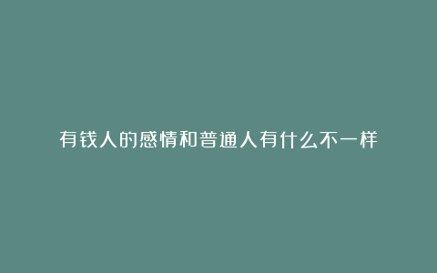 有钱人的感情和普通人有什么不一样？