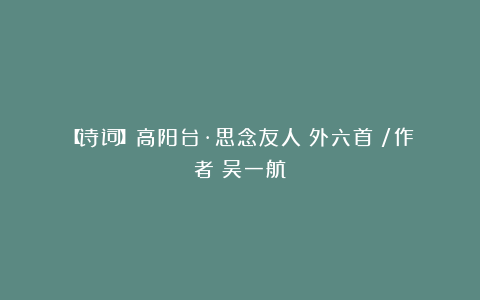 【诗词】高阳台·思念友人（外六首）/作者：吴一航