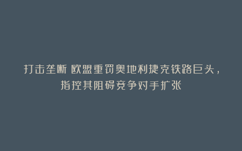 打击垄断！欧盟重罚奥地利捷克铁路巨头，指控其阻碍竞争对手扩张