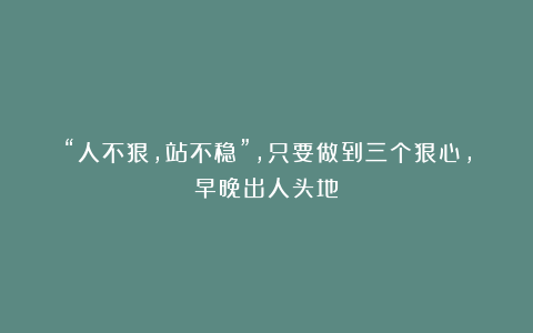 “人不狠，站不稳”，只要做到三个狠心，早晚出人头地