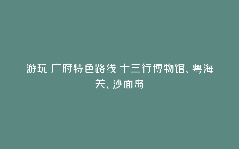 游玩｜广府特色路线：十三行博物馆、粤海关、沙面岛