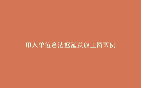 用人单位合法迟延发放工资实例