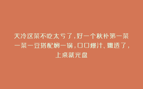 天冷这菜不吃太亏了，好一个秋补第一菜！一菜一豆搭配焖一锅，口口爆汁、嫩透了，上桌就光盘