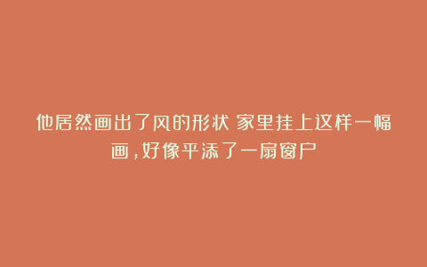 他居然画出了风的形状！家里挂上这样一幅画，好像平添了一扇窗户