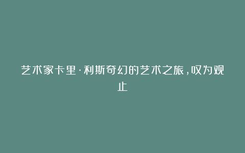 艺术家卡里·利斯奇幻的艺术之旅，叹为观止