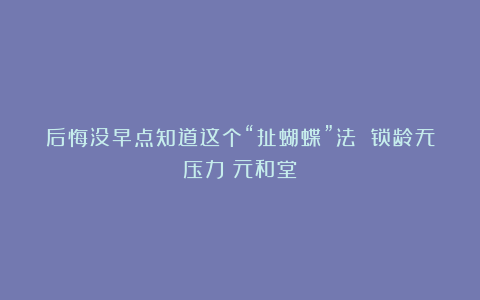 后悔没早点知道这个“扯蝴蝶”法 锁龄无压力丨元和堂