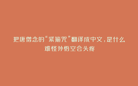 把唐僧念的“紧箍咒”翻译成中文，是什么？难怪孙悟空会头疼！