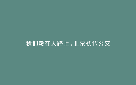 我们走在大路上，北京初代公交