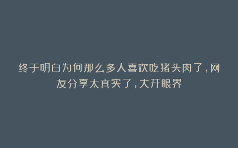 终于明白为何那么多人喜欢吃猪头肉了,网友分享太真实了,大开眼界