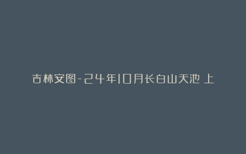 吉林安图-24年10月长白山天池（上）