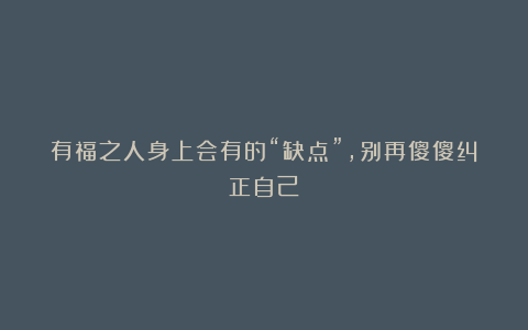 有福之人身上会有的“缺点”，别再傻傻纠正自己