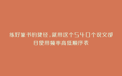 练好篆书的捷径，就用这个540个说文部目使用频率高低顺序表