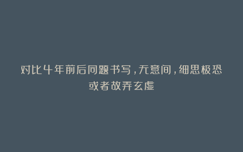 对比4年前后同题书写，无意间，细思极恐或者故弄玄虚