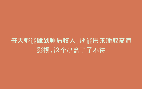 每天都能赚到睡后收入，还能用来播放高清影视，这个小盒子了不得