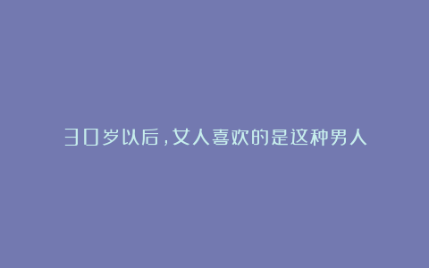 30岁以后，女人喜欢的是这种男人